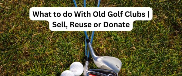 What to do With Old Golf Clubs | Sell, Reuse or Donate,