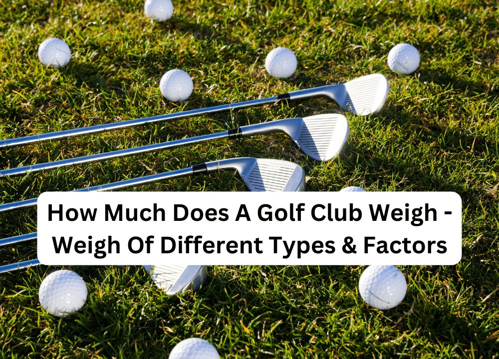 How Much Does A Golf Club Weigh - Weigh Of Different Types & Factors