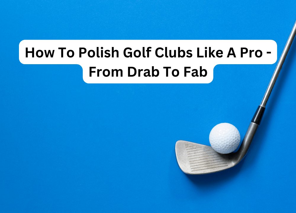 How To Polish Golf Clubs Like A Pro - From Drab To Fab